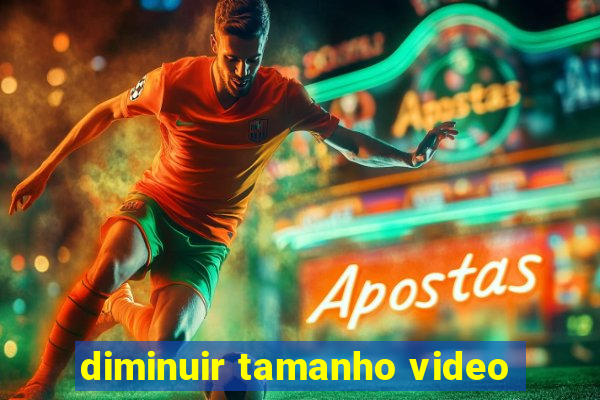 diminuir tamanho video